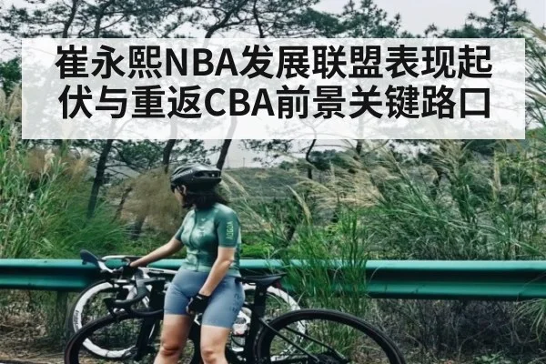 崔永熙NBA发展联盟表现起伏与重返CBA前景关键路口